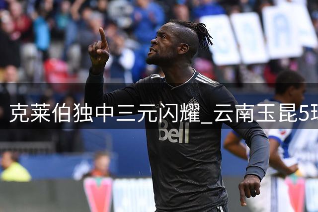 克莱伯独中三元闪耀 云南玉昆5球横扫辽宁铁人