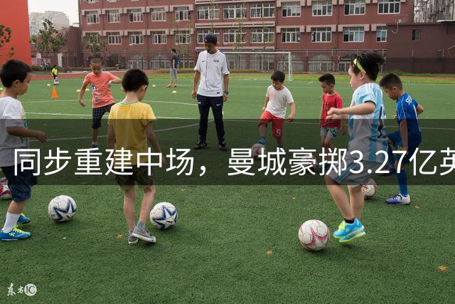 同步重建中场，曼城豪掷3.27亿英镑，花了曼联两倍多的价钱